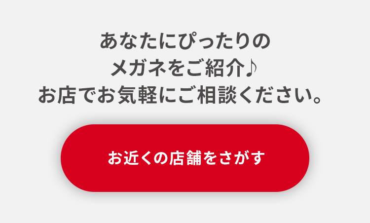 あなたにぴったりのメガネをご紹介♪ お店でお気軽にご相談ください。お近くの店舗をさがす