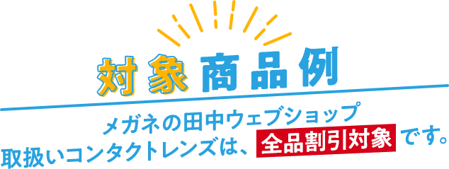 対象商品例 メガネの田中ウェブショップ取扱いコンタクトレンズは、全品割引対象です。