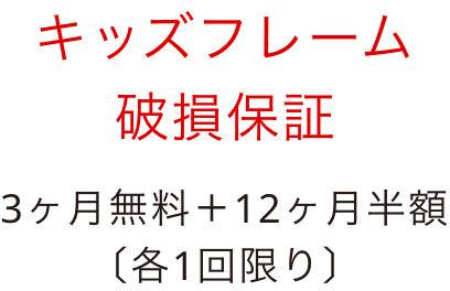 キッズフレーム破損保証 3ヶ月無料+12ヶ月半額[各1回限り]