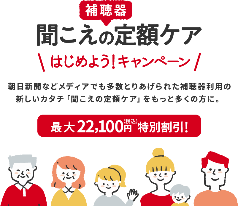 聞こえ（補聴器）の定額ケア はじめよう!キャンペーン 朝日新聞などメディアでも多数とりあげられた補聴器利用の 新しいカタチ「聞こえの定額ケア」をもっと多くの方に。最大18,100円（税込）特別割引！