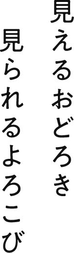 見えるおどろき見られるよろこび